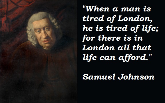 He said he in london. When a man is tired of London. When a man is tired of London, he is tired of Life. Samuel Johnson quotes. Hello Patrick a 18th Century writer Dr Johnson once said.