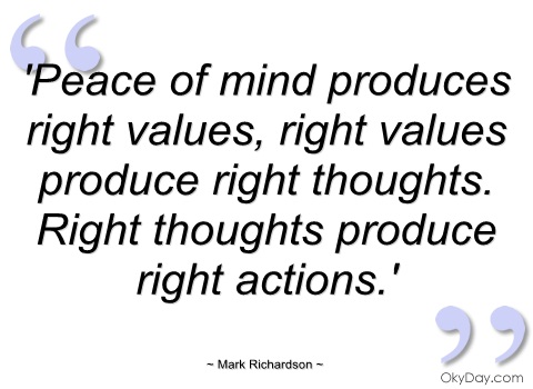 Peace of mind produces right values, right values produce right thoughts. Right thoughts produce right actions.

-Mark Richardson